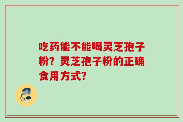 吃药能不能喝灵芝孢子粉？灵芝孢子粉的正确食用方式？
