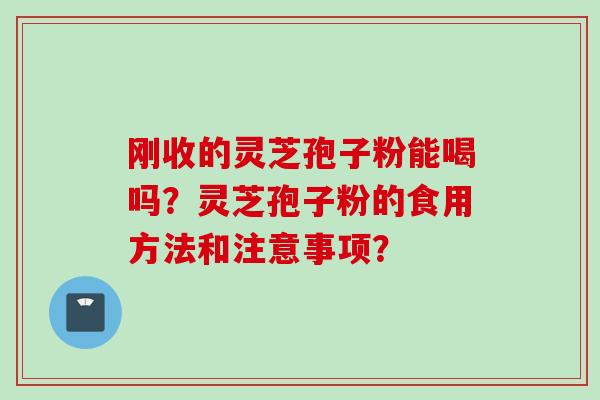刚收的灵芝孢子粉能喝吗？灵芝孢子粉的食用方法和注意事项？