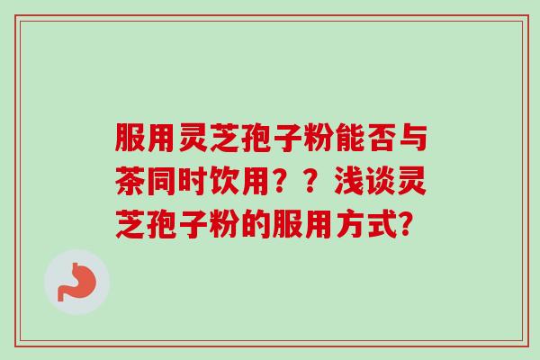服用灵芝孢子粉能否与茶同时饮用？？浅谈灵芝孢子粉的服用方式？