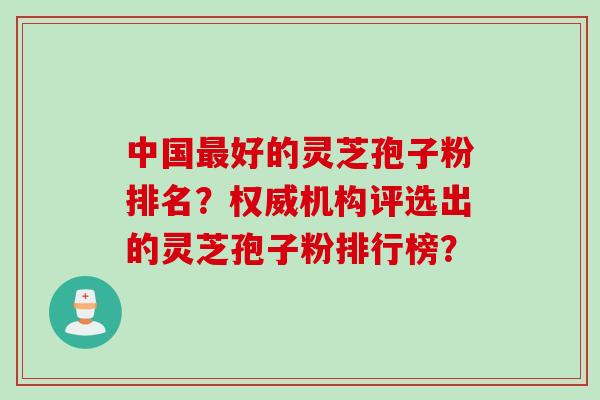 中国最好的灵芝孢子粉排名？权威机构评选出的灵芝孢子粉排行榜？