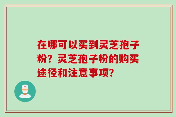 在哪可以买到灵芝孢子粉？灵芝孢子粉的购买途径和注意事项？