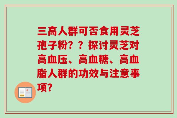 三高人群可否食用灵芝孢子粉？？探讨灵芝对高血压、高血糖、高血脂人群的功效与注意事项？