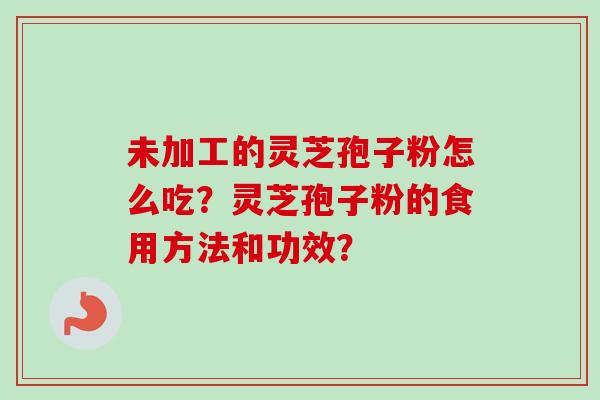 未加工的灵芝孢子粉怎么吃？灵芝孢子粉的食用方法和功效？