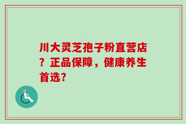 川大灵芝孢子粉直营店？正品保障，健康养生首选？