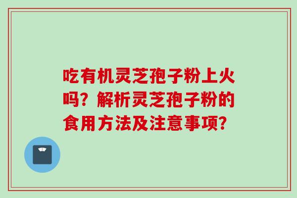 吃有机灵芝孢子粉上火吗？解析灵芝孢子粉的食用方法及注意事项？