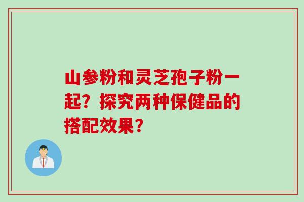 山参粉和灵芝孢子粉一起？探究两种保健品的搭配效果？