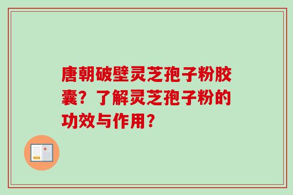 唐朝破壁灵芝孢子粉胶囊？了解灵芝孢子粉的功效与作用？