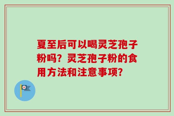 夏至后可以喝灵芝孢子粉吗？灵芝孢子粉的食用方法和注意事项？