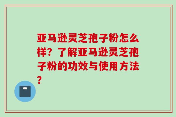 亚马逊灵芝孢子粉怎么样？了解亚马逊灵芝孢子粉的功效与使用方法？