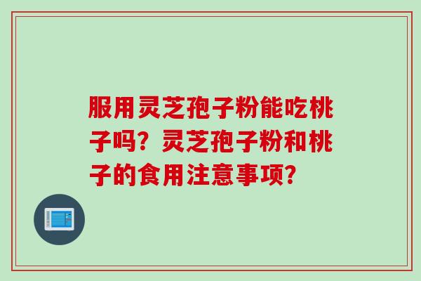 服用灵芝孢子粉能吃桃子吗？灵芝孢子粉和桃子的食用注意事项？