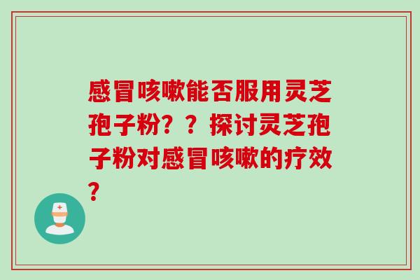 能否服用灵芝孢子粉??探讨灵芝孢子粉对的疗效? 能否服用灵芝孢子粉??探讨灵芝孢子粉对的疗效?