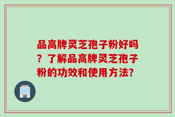 品高牌灵芝孢子粉好吗？了解品高牌灵芝孢子粉的功效和使用方法？