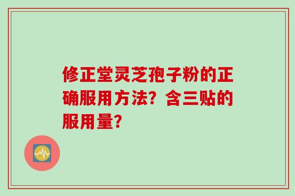 修正堂灵芝孢子粉的正确服用方法？含三贴的服用量？