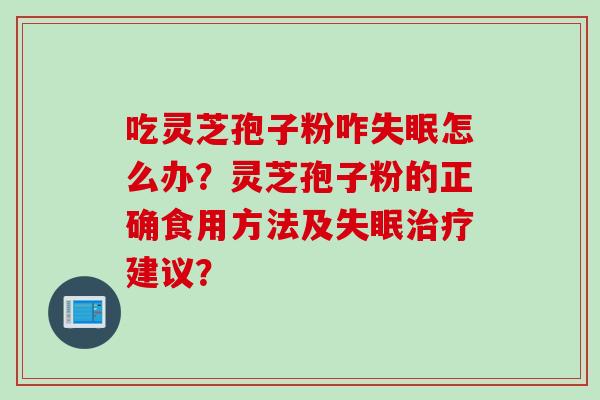 吃灵芝孢子粉咋失眠怎么办？灵芝孢子粉的正确食用方法及失眠治疗建议？