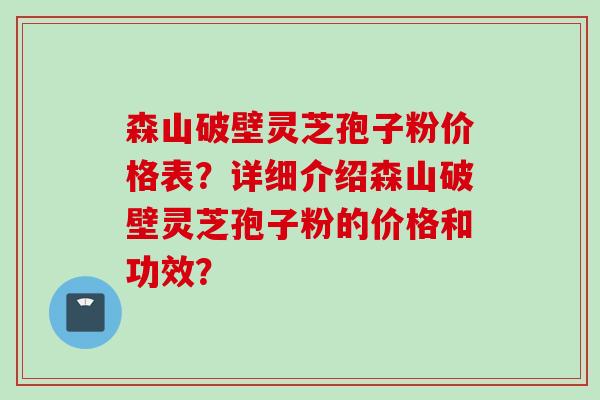 森山破壁灵芝孢子粉价格表？详细介绍森山破壁灵芝孢子粉的价格和功效？