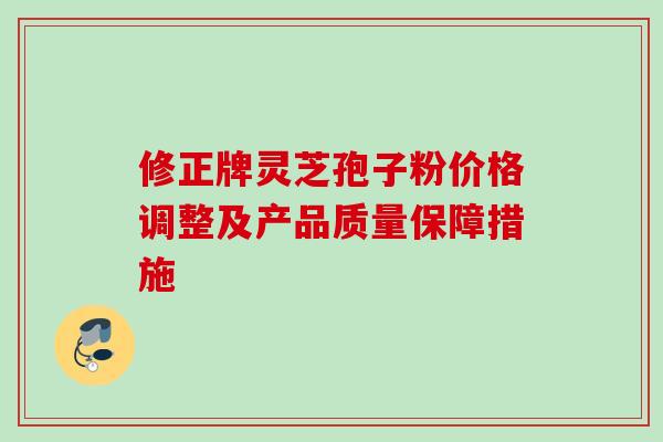 修正牌灵芝孢子粉价格调整及产品质量保障措施