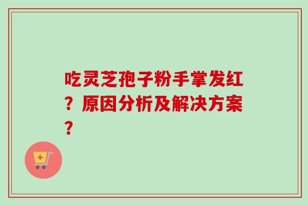 吃灵芝孢子粉手掌发红？原因分析及解决方案？
