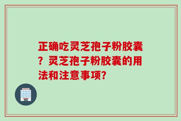 正确吃灵芝孢子粉胶囊？灵芝孢子粉胶囊的用法和注意事项？