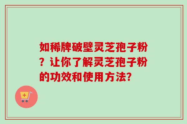 如稀牌破壁灵芝孢子粉？让你了解灵芝孢子粉的功效和使用方法？