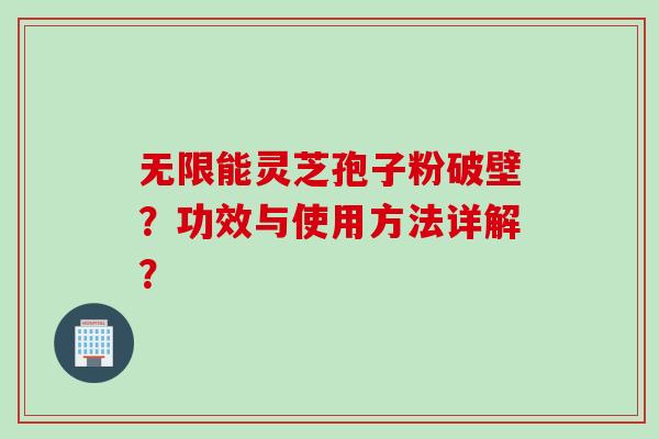无限能灵芝孢子粉破壁？功效与使用方法详解？