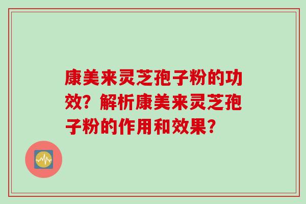康美来灵芝孢子粉的功效？解析康美来灵芝孢子粉的作用和效果？