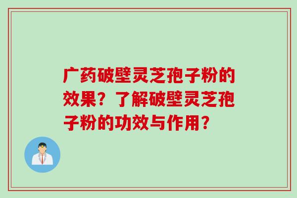 广药破壁灵芝孢子粉的效果？了解破壁灵芝孢子粉的功效与作用？