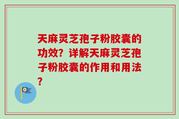 天麻灵芝孢子粉胶囊的功效？详解天麻灵芝孢子粉胶囊的作用和用法？