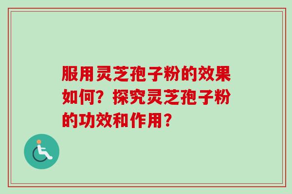 服用灵芝孢子粉的效果如何？探究灵芝孢子粉的功效和作用？