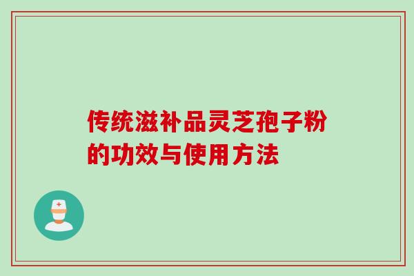 传统滋补品灵芝孢子粉的功效与使用方法
