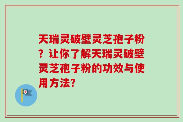 天瑞灵破壁灵芝孢子粉？让你了解天瑞灵破壁灵芝孢子粉的功效与使用方法？