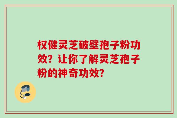 权健灵芝破壁孢子粉功效？让你了解灵芝孢子粉的神奇功效？