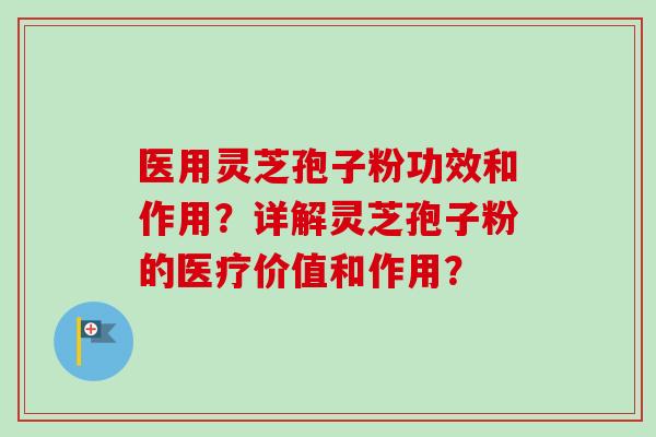 医用灵芝孢子粉功效和作用？详解灵芝孢子粉的医疗价值和作用？