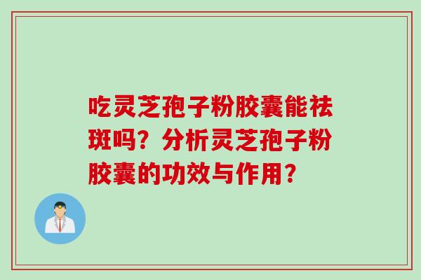 吃灵芝孢子粉胶囊能祛斑吗？分析灵芝孢子粉胶囊的功效与作用？