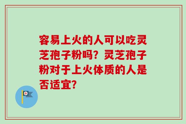 容易上火的人可以吃灵芝孢子粉吗？灵芝孢子粉对于上火体质的人是否适宜？