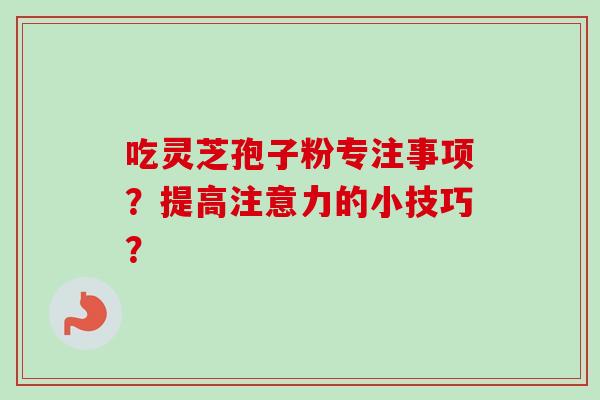 吃灵芝孢子粉专注事项？提高注意力的小技巧？