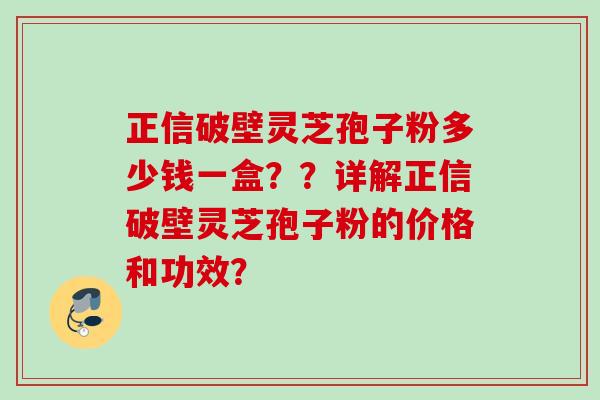 正信破壁灵芝孢子粉多少钱一盒？？详解正信破壁灵芝孢子粉的价格和功效？