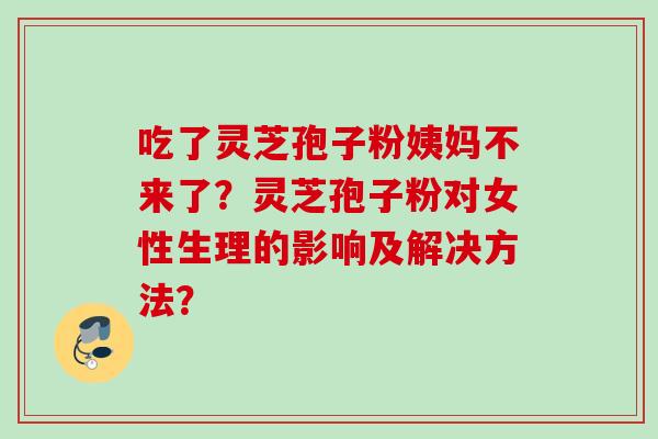 吃了灵芝孢子粉姨妈不来了？灵芝孢子粉对女性生理的影响及解决方法？
