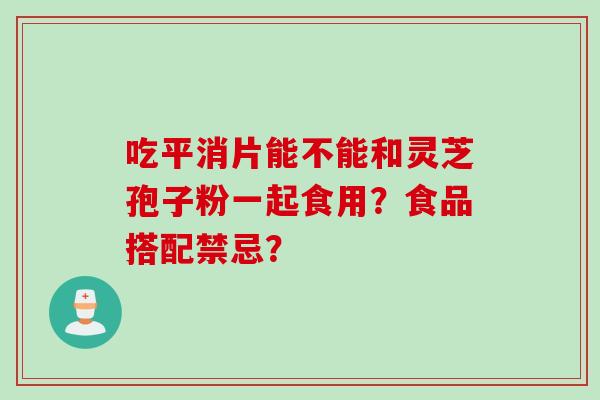 吃平消片能不能和灵芝孢子粉一起食用?食品搭配禁忌? 吃平消片能不能和灵芝孢子粉一起食用?食品搭配禁忌?