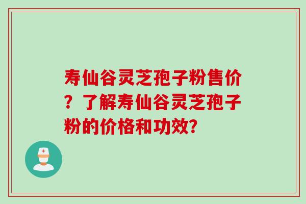 寿仙谷灵芝孢子粉售价?了解寿仙谷灵芝孢子粉的价格和功效? 寿仙谷灵芝孢子粉售价?了解寿仙谷灵芝孢子粉的价格和功效?