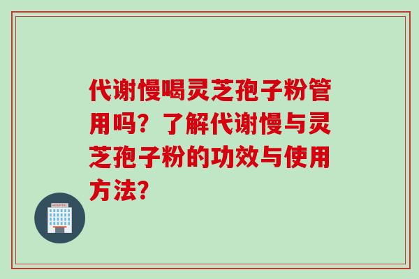 代谢慢喝灵芝孢子粉管用吗？了解代谢慢与灵芝孢子粉的功效与使用方法？