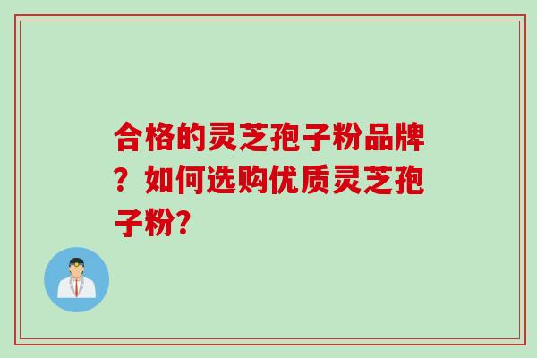 合格的灵芝孢子粉品牌？如何选购优质灵芝孢子粉？
