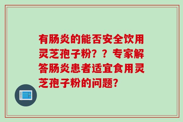 有肠炎的能否安全饮用灵芝孢子粉？？专家解答肠炎患者适宜食用灵芝孢子粉的问题？