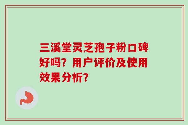 三溪堂灵芝孢子粉口碑好吗？用户评价及使用效果分析？