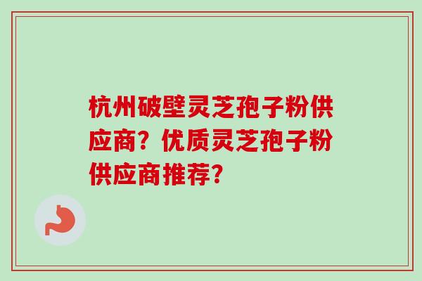 杭州破壁灵芝孢子粉供应商？优质灵芝孢子粉供应商推荐？