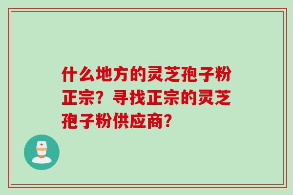什么地方的灵芝孢子粉正宗？寻找正宗的灵芝孢子粉供应商？