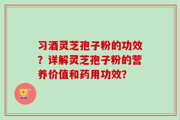 习酒灵芝孢子粉的功效？详解灵芝孢子粉的营养价值和药用功效？