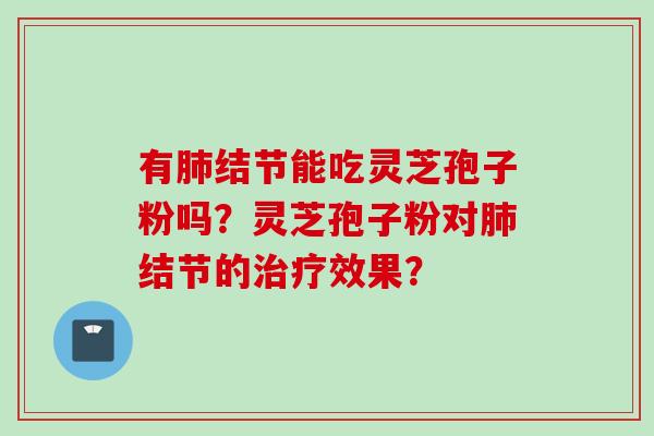 有肺结节能吃灵芝孢子粉吗？灵芝孢子粉对肺结节的治疗效果？