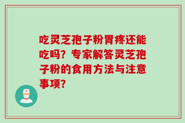 吃灵芝孢子粉胃疼还能吃吗?专家解答灵芝孢子粉的食用方法与注意事项? 吃灵芝孢子粉胃疼还能吃吗?专家解答灵芝孢子粉的食用方法与注意事项?