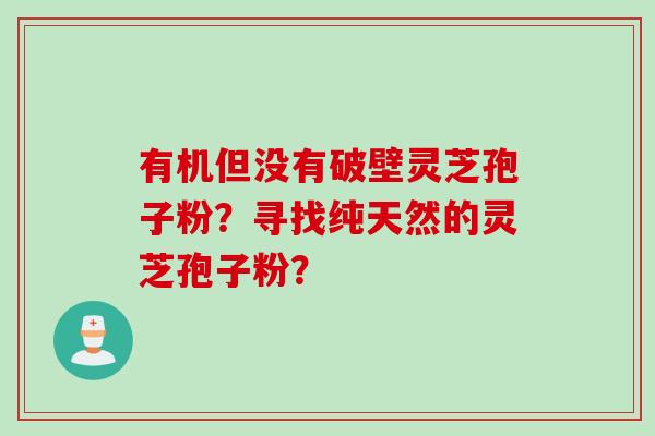 有机但没有破壁灵芝孢子粉？寻找纯天然的灵芝孢子粉？