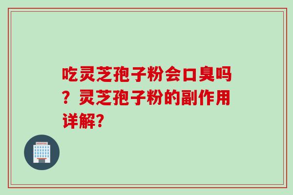 吃灵芝孢子粉会口臭吗？灵芝孢子粉的副作用详解？